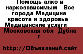 Помощь алко и наркозависимым - Все города Медицина, красота и здоровье » Медицинские услуги   . Московская обл.,Дубна г.